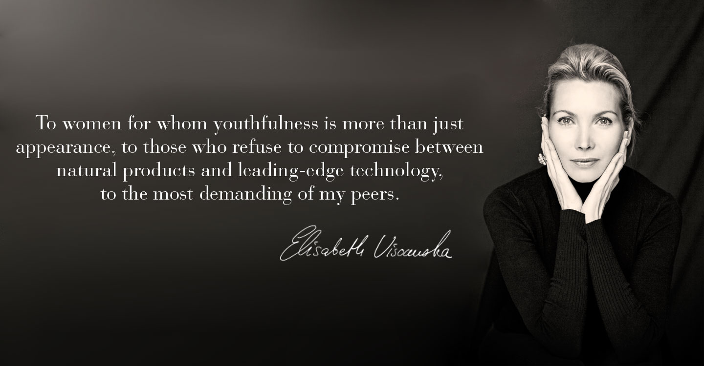 To women for whom youthfulness is more than just appearance, to those who refuse to compromise between natural products and leading-edge technology,  to the most demanding of my peers.
